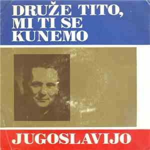 Various - Druže Tito Mi Ti Se Kunemo / Jugoslavijo