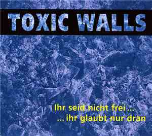 Toxic Walls - Ihr Seid Nicht Frei... ...Ihr Glaubt Nur Dran