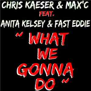 Chris Kaeser & Max'C Feat. Anita Kelsey & Fast Eddie - What We Gonna Do