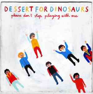 Dessert For Dinosaurs - Please Don't Stop Playing With Me